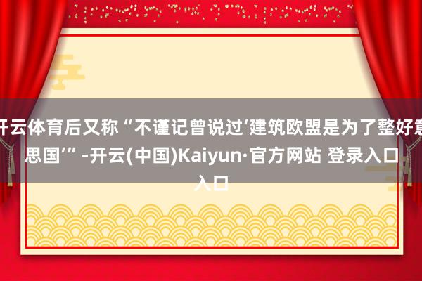 开云体育后又称“不谨记曾说过‘建筑欧盟是为了整好意思国’”-开云(中国)Kaiyun·官方网站 登录入口